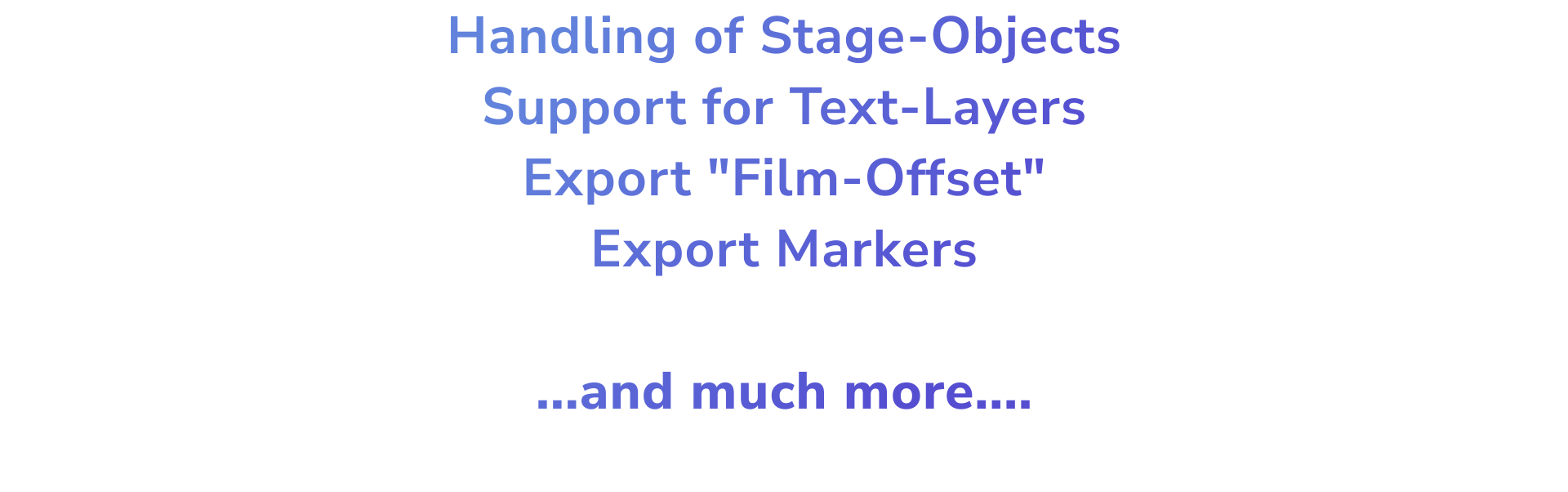 &#xA0;&#x20;Handling&#x20;of&#x20;Stage-Objects,&#x20;Support&#x20;for&#x20;Text-Layers,&#x20;Export&#x20;&quot;Film-Offset&quot;,&#x20;Export&#x20;Markers&#x2028;&#x2028;...and&#x20;much&#x20;more....&#xA0;&#xA0;